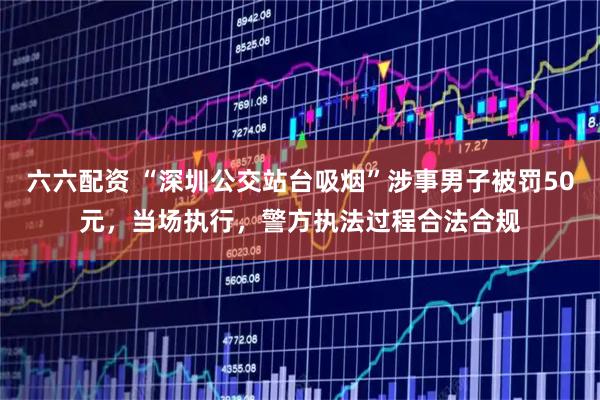 六六配资 “深圳公交站台吸烟”涉事男子被罚50元，当场执行，警方执法过程合法合规